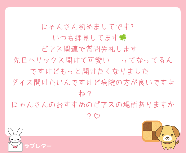 にゃんさん初めましてです✨
いつも拝見してます🍀
ピアス関連で質問失礼します
先日ヘリックス開けて可愛い〜♡ってなってるんですけどもっと開けたくなりました
ダイス開けたいんですけど病院の方が良いですよね？🤨
にゃんさんのおすすめのピアスの場所ありますか？