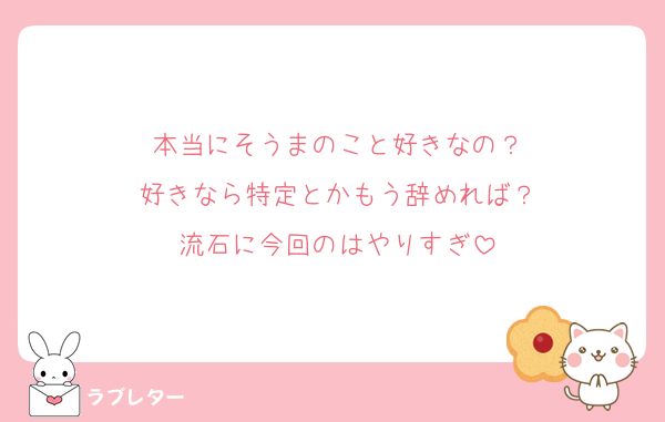 本当にそうまのこと好きなの？
好きなら特定とかもう辞めれば？
流石に今回のはやりすぎ
