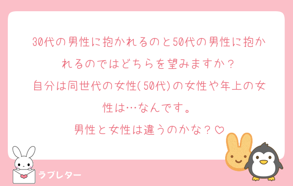 30代の男性に抱かれるのと50代の男性に抱かれるのではどちらを望みますか？
自分は同世代の女性(50代)の女性や年上の女性は…なんです。
男性と女性は違うのかな？