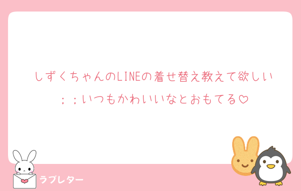 しずくちゃんのLINEの着せ替え教えて欲しい；；いつもかわいいなとおもてる