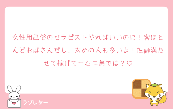 女性用風俗のセラピストやればいいのに！客ほとんどおばさんだし、太めの人も多いよ！性癖満たせて稼げて一石二鳥では？