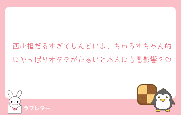 西山担だるすぎてしんどいよ、ちゅろすちゃん的にやっぱりオタクがだるいと本人にも悪影響？