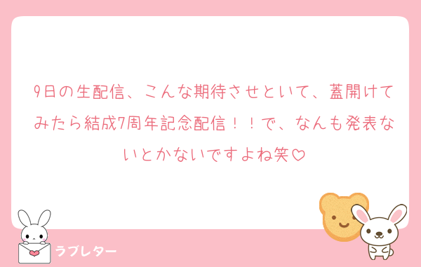 9日の生配信、こんな期待させといて、蓋開けてみたら結成7周年記念配信！！で、なんも発表ないとかないですよね笑