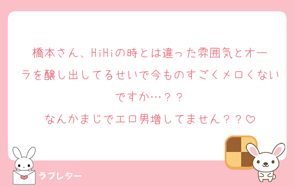 橋本さん、HiHiの時とは違った雰囲気とオーラを醸し出してるせいで今ものすごくメロくないですか…？？
なんかまじでエロ男増してません？？