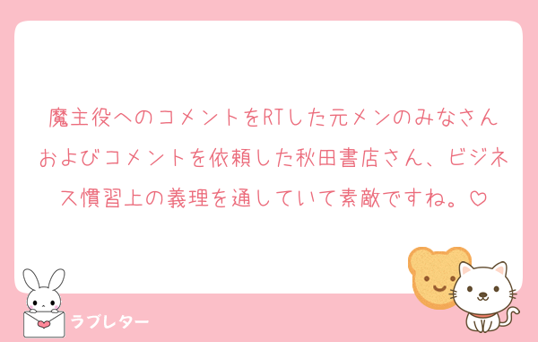 魔主役へのコメントをRTした元メンのみなさんおよびコメントを依頼した秋田書店さん、ビジネス慣習上の義理を通していて素敵ですね。