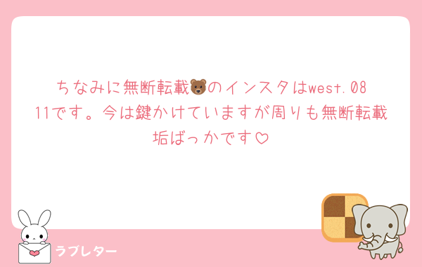 ちなみに無断転載🐻のインスタはwest.0811です。今は鍵かけていますが周りも無断転載垢ばっかです