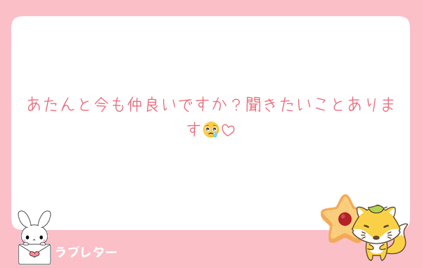 あたんと今も仲良いですか？聞きたいことあります😢