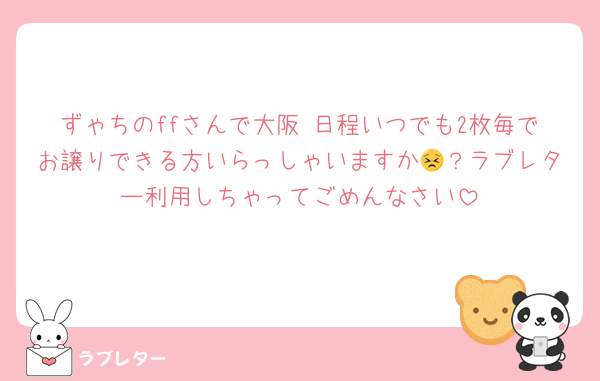 ずゃちのffさんで大阪 日程いつでも2枚毎でお譲りできる方いらっしゃいますか😣？ラブレター利用しちゃってごめんなさい