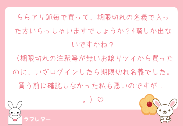 ららアリQR毎で買って、期限切れの名義で入った方いらっしゃいますでしょうか？4階しか出ないですかね？
（期限切れの注釈等が無いお譲りツイから買ったのに、いざログインしたら期限切れ名義でした。買う前に確認しなかった私も悪いのですが...。）