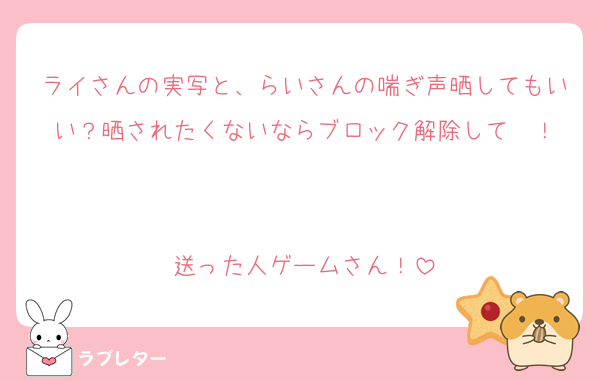 ライさんの実写と、らいさんの喘ぎ声晒してもいい？晒されたくないならブロック解除して〜！


送った人ゲームさん！