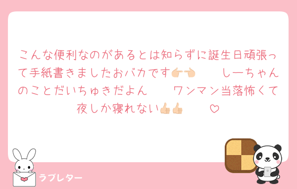 こんな便利なのがあるとは知らずに誕生日頑張って手紙書きましたおバカです👉🏻👈🏻しーちゃんのことだいちゅきだよん🤟🏻ワンマン当落怖くて夜しか寝れない👍🏻👍🏻
