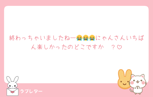 終わっちゃいましたねー😭😭😭にゃんさんいちばん楽しかったのどこですか〜？