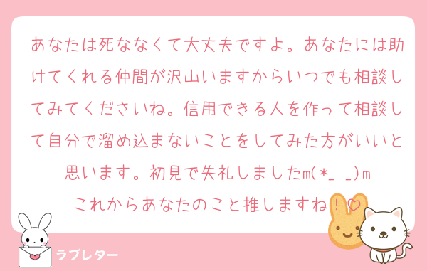 あなたは死ななくて大丈夫ですよ。あなたには助けてくれる仲間が沢山いますからいつでも相談してみてくださいね。信用できる人を作って相談して自分で溜め込まないことをしてみた方がいいと思います。初見で失礼しましたm(*_ _)mこれからあなたのこと推しますね！