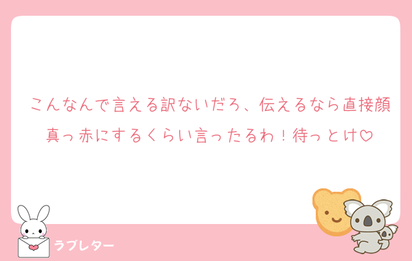 こんなんで言える訳ないだろ、伝えるなら直接顔真っ赤にするくらい言ったるわ！待っとけ