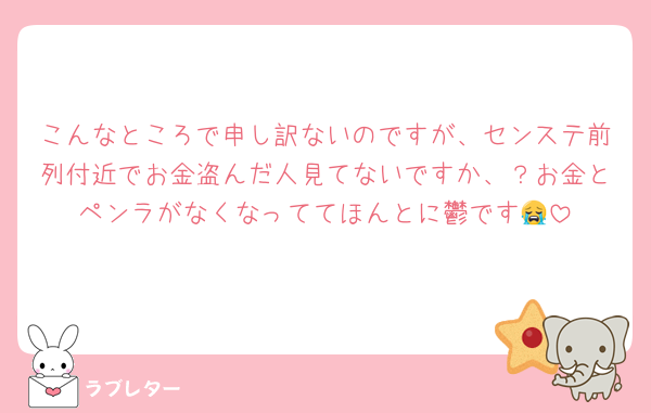 こんなところで申し訳ないのですが、センステ前列付近でお金盗んだ人見てないですか、？お金とペンラがなくなっててほんとに鬱です😭