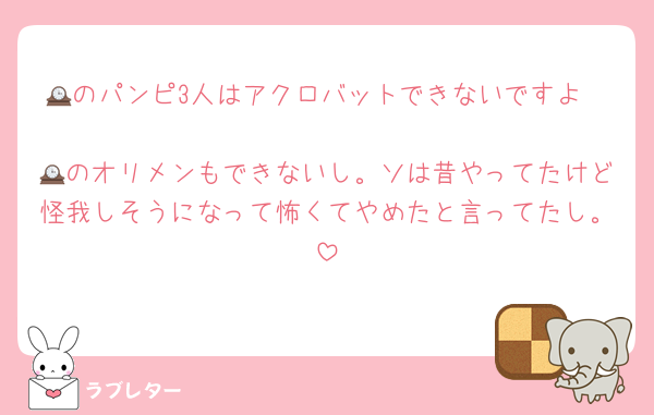 🕰のパンピ3人はアクロバットできないですよ〜
🕰のオリメンもできないし。ソは昔やってたけど怪我しそうになって怖くてやめたと言ってたし。
