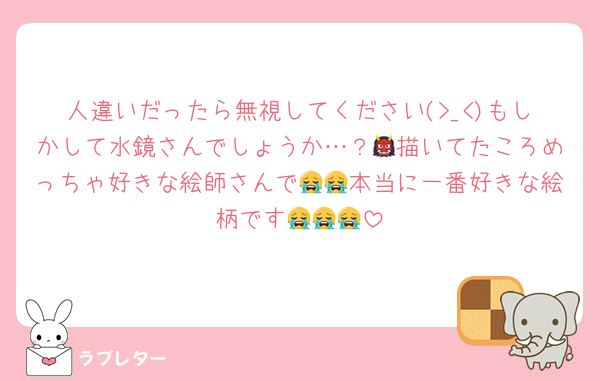 人違いだったら無視してください(>_<)もしかして水鏡さんでしょうか…？👹描いてたころめっちゃ好きな絵師さんで😭😭本当に一番好きな絵柄です😭😭😭