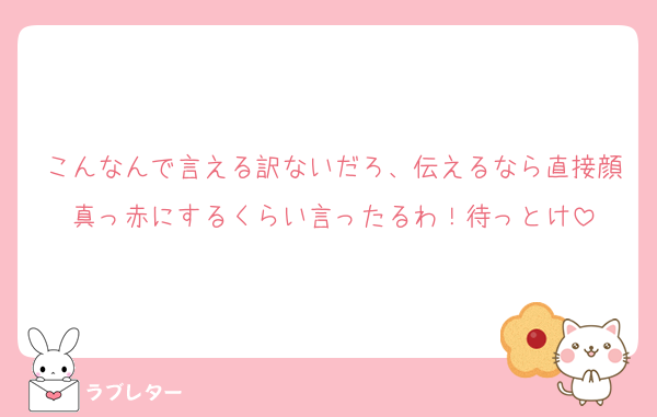 こんなんで言える訳ないだろ、伝えるなら直接顔真っ赤にするくらい言ったるわ！待っとけ