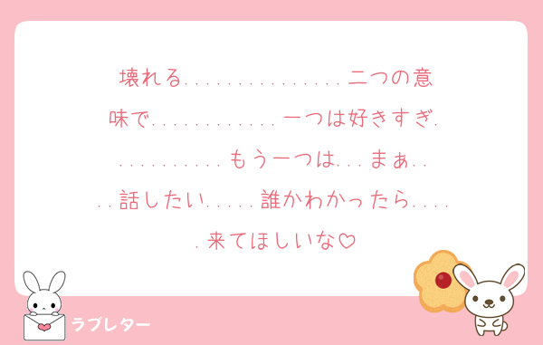 壊れる...............二つの意味で............一つは好きすぎ...........もう一つは...まぁ....話したい.....誰かわかったら.....来てほしいな