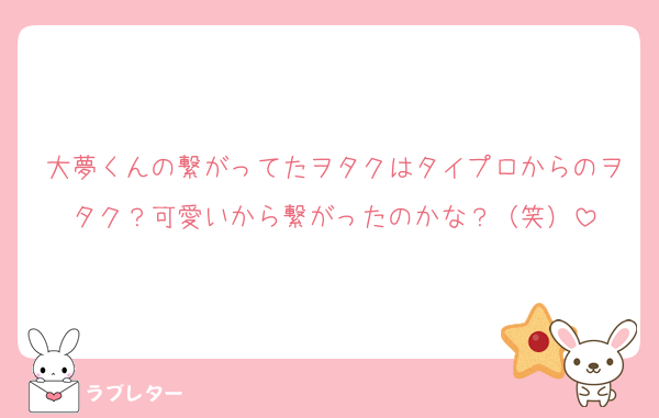 大夢くんの繋がってたヲタクはタイプロからのヲタク？可愛いから繋がったのかな？（笑）