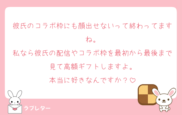 彼氏のコラボ枠にも顔出せないって終わってますね。
私なら彼氏の配信やコラボ枠を最初から最後まで見て高額ギフトしますよ。
本当に好きなんですか？