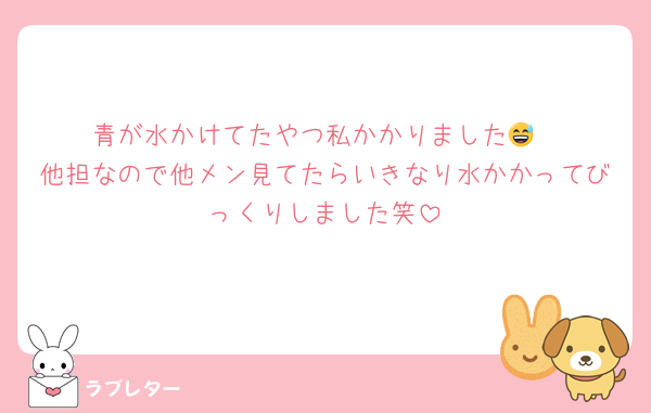 青が水かけてたやつ私かかりました😅
他担なので他メン見てたらいきなり水かかってびっくりしました笑
