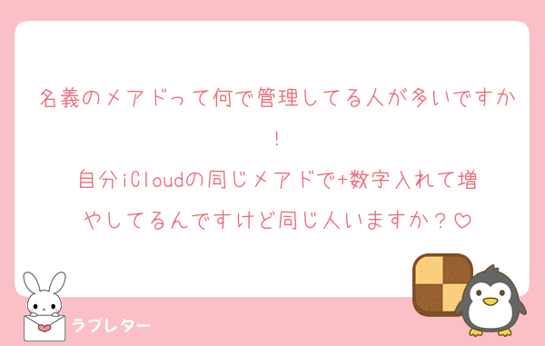 名義のメアドって何で管理してる人が多いですか！
自分iCloudの同じメアドで+数字入れて増やしてるんですけど同じ人いますか？