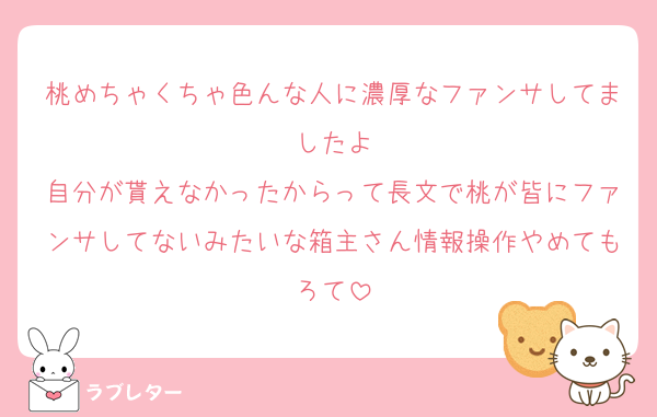 桃めちゃくちゃ色んな人に濃厚なファンサしてましたよ
自分が貰えなかったからって長文で桃が皆にファンサしてないみたいな箱主さん情報操作やめてもろて