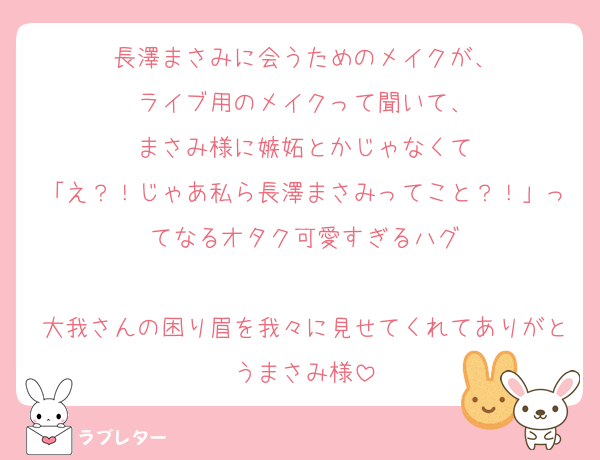 長澤まさみに会うためのメイクが、
ライブ用のメイクって聞いて、
まさみ様に嫉妬とかじゃなくて
「え？！じゃあ私ら長澤まさみってこと？！」ってなるオタク可愛すぎるハグ

大我さんの困り眉を我々に見せてくれてありがとうまさみ様