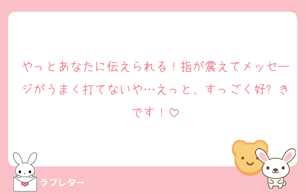 やっとあなたに伝えられる！指が震えてメッセージがうまく打てないや…えっと、すっごく好⤴きです！