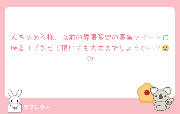 んちゃめろ様、以前の界隈限定の募集ツイートに時差リプさせて頂いても大丈夫でしょうか…？😢