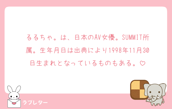るるちゃ。は、日本のAV女優。SUMMIT所属。生年月日は出典により1998年11月30日生まれとなっているものもある。