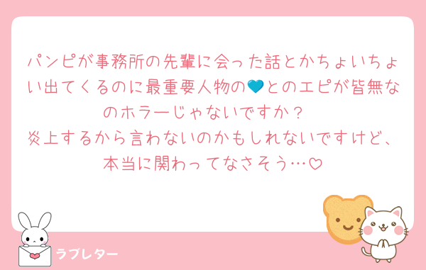 パンピが事務所の先輩に会った話とかちょいちょい出てくるのに最重要人物の💙とのエピが皆無なのホラーじゃないですか？
炎上するから言わないのかもしれないですけど、本当に関わってなさそう…