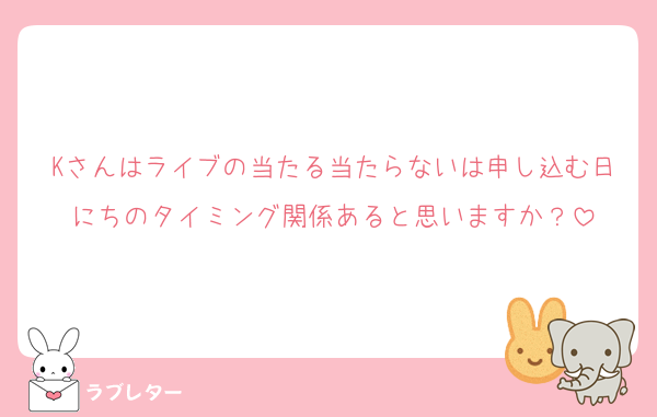 Kさんはライブの当たる当たらないは申し込む日にちのタイミング関係あると思いますか？