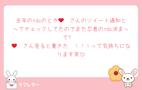 去年のtdcのとき𝓚❤︎さんのツイート通知とってチェックしてたのでまた忍者のtdc決まって	
𝓚❤︎さん見ると夏きた〜！！！って気持ちになります笑