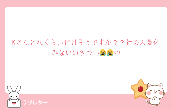 Kさんどれくらい行けそうですか？？社会人夏休みないのきつい😭😭