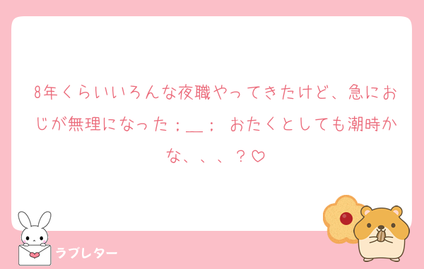 8年くらいいろんな夜職やってきたけど、急におじが無理になった；＿； おたくとしても潮時かな、、、？