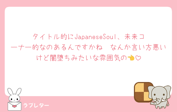 タイトル的にJapaneseSoul、未来コーナー的なのあるんですかね🥺なんか言い方悪いけど闇堕ちみたいな雰囲気の👈