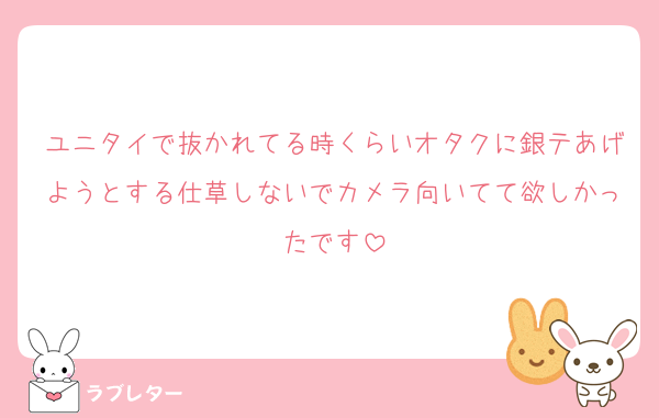 ユニタイで抜かれてる時くらいオタクに銀テあげようとする仕草しないでカメラ向いてて欲しかったです
