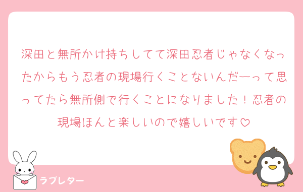 深田と無所かけ持ちしてて深田忍者じゃなくなったからもう忍者の現場行くことないんだーって思ってたら無所側で行くことになりました！忍者の現場ほんと楽しいので嬉しいです