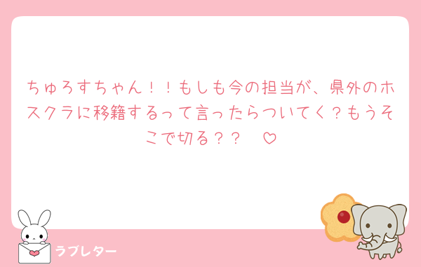 ちゅろすちゃん！！もしも今の担当が、県外のホスクラに移籍するって言ったらついてく？もうそこで切る？？🥲