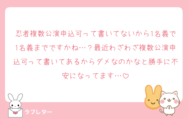 忍者複数公演申込可って書いてないから1名義で1名義までですかね…？最近わざわざ複数公演申込可って書いてあるからダメなのかなと勝手に不安になってます…