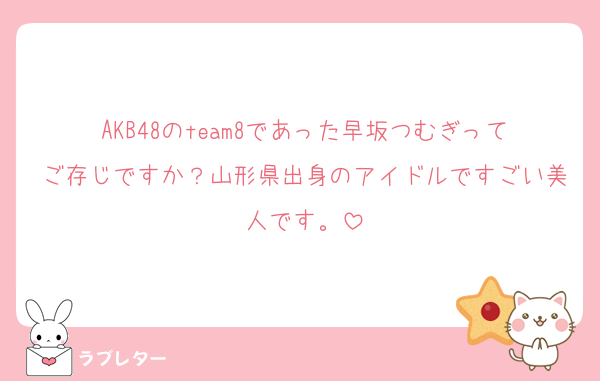 AKB48のteam8であった早坂つむぎってご存じですか？山形県出身のアイドルですごい美人です。