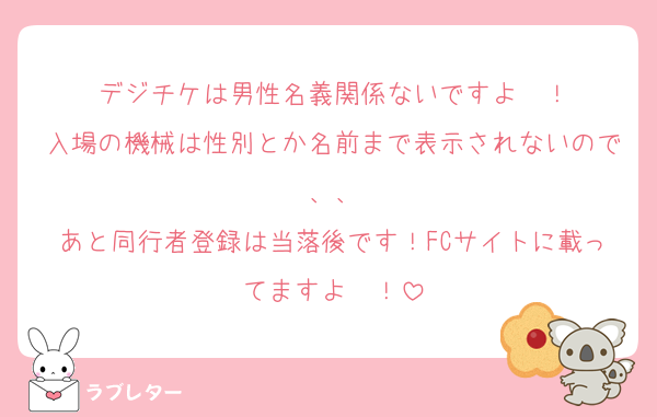 デジチケは男性名義関係ないですよ〜！
入場の機械は性別とか名前まで表示されないので、、
あと同行者登録は当落後です！FCサイトに載ってますよ〜！