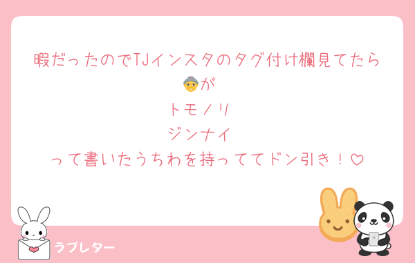 暇だったのでTJインスタのタグ付け欄見てたら👵が
トモノリ
ジンナイ
って書いたうちわを持っててドン引き！
