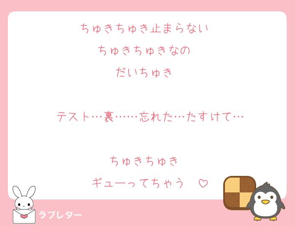 ちゅきちゅき止まらない〜
ちゅきちゅきなの〜
だいちゅき〜

テスト…裏……忘れた…たすけて…

ちゅきちゅき〜
ギューってちゃう〜