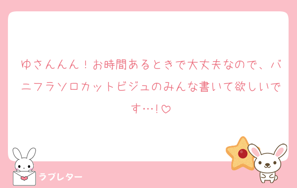 ゆさんんん！お時間あるときで大丈夫なので、バニフラソロカットビジュのみんな書いて欲しいです…!