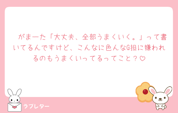 🟣がまーた「大丈夫、全部うまくいく。」って書いてるんですけど、こんなに色んなG担に嫌われるのもうまくいってるってこと？