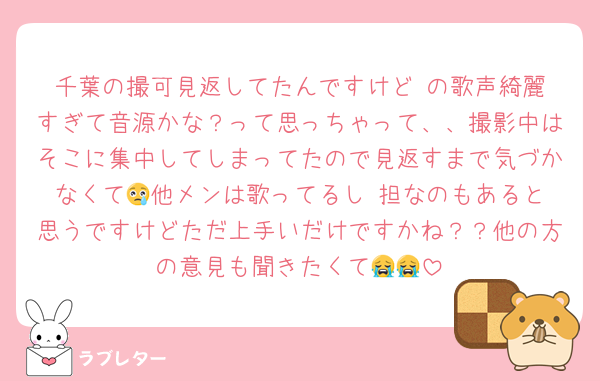 千葉の撮可見返してたんですけど♥️の歌声綺麗すぎて音源かな？って思っちゃって、、撮影中はそこに集中してしまってたので見返すまで気づかなくて😢他メンは歌ってるし♥️担なのもあると思うですけどただ上手いだけですかね？？他の方の意見も聞きたくて😭😭