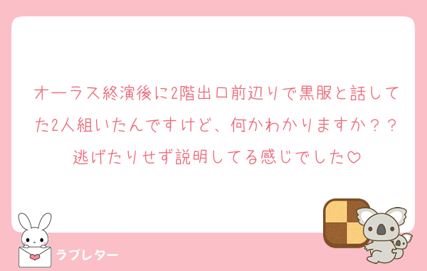 オーラス終演後に2階出口前辺りで黒服と話してた2人組いたんですけど、何かわかりますか？？逃げたりせず説明してる感じでした